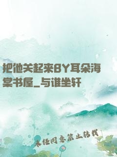 把他关起来BY耳朵海棠书屋