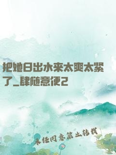把她日出水来太爽太紧了