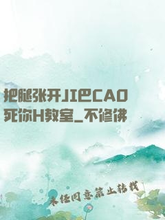 把腿张开JI巴CAO死你H教室
