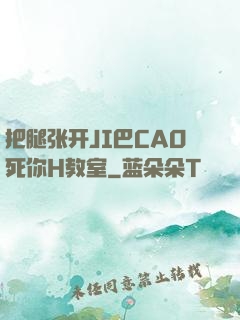 把腿张开JI巴CAO死你H教室