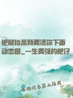 把腿抬高我要添你下面动态图