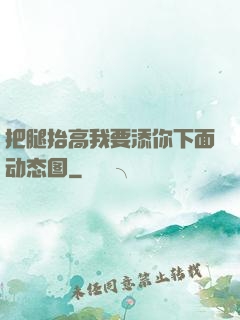 把腿抬高我要添你下面动态图