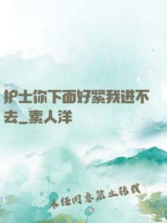 护士你下面好紧我进不去