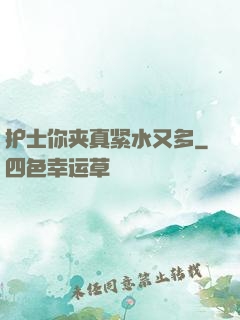 护士你夹真紧水又多