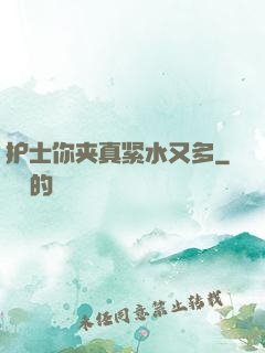 护士你夹真紧水又多