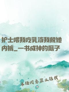 护士喂我吃乳液我脱她内裤