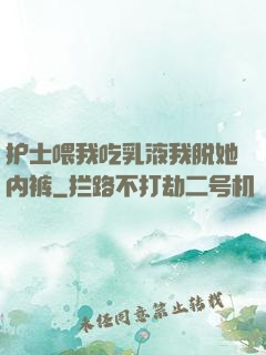 护士喂我吃乳液我脱她内裤