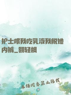 护士喂我吃乳液我脱她内裤