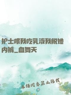 护士喂我吃乳液我脱她内裤