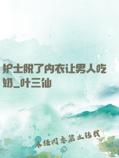 护士脱了内衣让男人吃奶