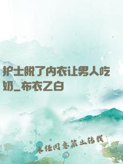 护士脱了内衣让男人吃奶