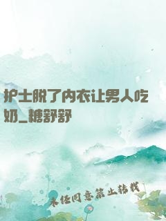 护士脱了内衣让男人吃奶