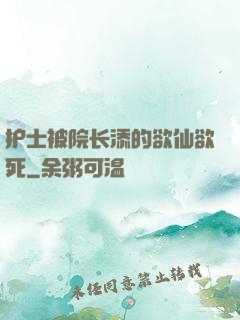护士被院长添的欲仙欲死