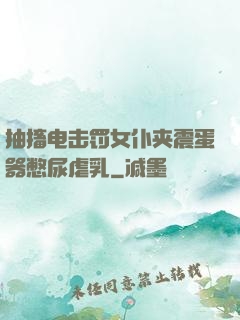 抽搐电击罚女仆夹震蛋器憋尿虐乳