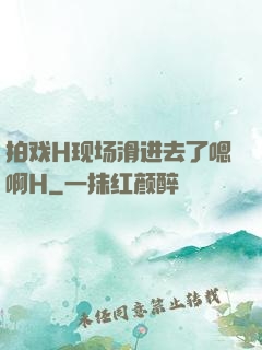 拍戏H现场滑进去了嗯啊H