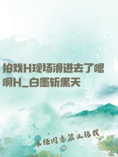 拍戏H现场滑进去了嗯啊H