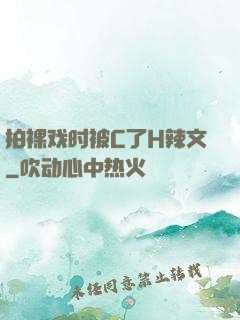 拍裸戏时被C了H辣文