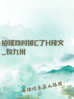 拍裸戏时被C了H辣文