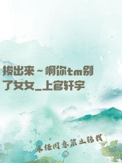 拔出来～啊你tm别㖭了女女