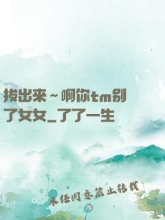 拔出来～啊你tm别㖭了女女