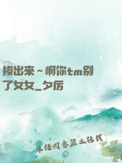 拔出来～啊你tm别㖭了女女