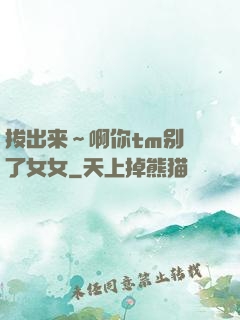 拔出来～啊你tm别㖭了女女