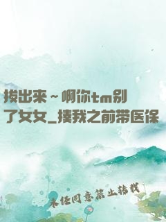 拔出来～啊你tm别㖭了女女