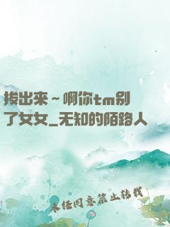 拔出来～啊你tm别㖭了女女