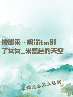 拔出来～啊你tm别㖭了女女
