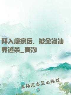 拜入魔宗后，被全修仙界追杀