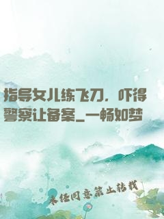 指导女儿练飞刀，吓得警察让备案