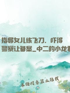 指导女儿练飞刀，吓得警察让备案