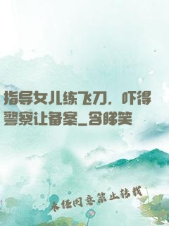 指导女儿练飞刀，吓得警察让备案