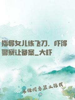指导女儿练飞刀，吓得警察让备案