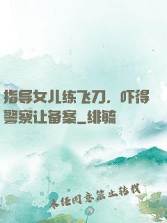 指导女儿练飞刀，吓得警察让备案