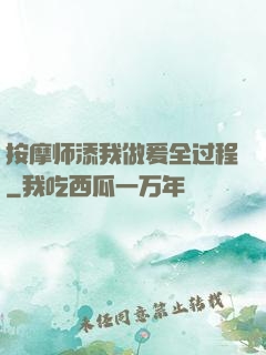 按摩师添我做爰全过程