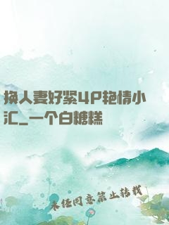 换人妻好紧4P艳情小汇