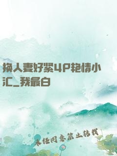 换人妻好紧4P艳情小汇