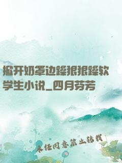 掀开奶罩边躁狠狠躁软学生小说