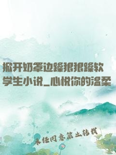 掀开奶罩边躁狠狠躁软学生小说