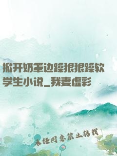 掀开奶罩边躁狠狠躁软学生小说