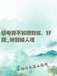 搞电竞不如撩教练，好甜