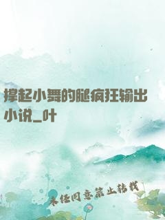 撑起小舞的腿疯狂输出小说