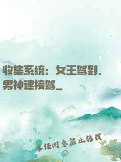 收集系统：女王驾到，男神速接驾