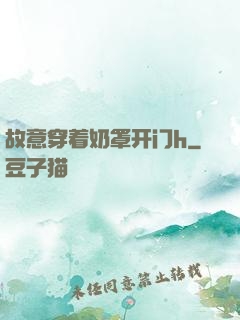 故意穿着奶罩开门h
