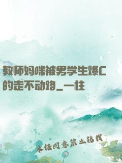 教师妈咪被男学生爆C的走不动路