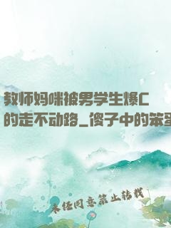 教师妈咪被男学生爆C的走不动路