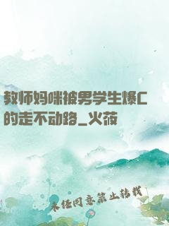 教师妈咪被男学生爆C的走不动路