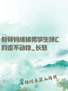 教师妈咪被男学生爆C的走不动路