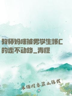 教师妈咪被男学生爆C的走不动路